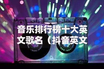 音乐排行榜十大英文歌名（抖音英文歌曲排行榜）