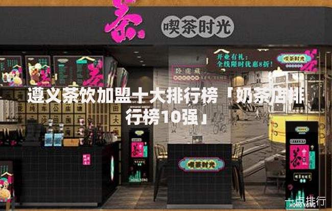 遵义茶饮加盟十大排行榜「奶茶店排行榜10强」