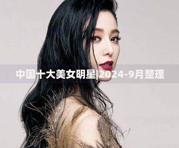 中国十大美女明星|2024-9月整理