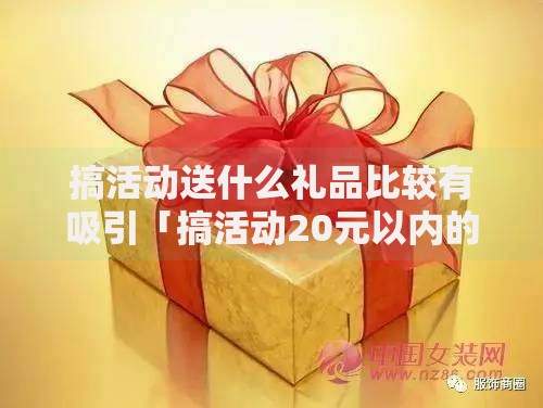 搞活动送什么礼品比较有吸引「搞活动20元以内的礼品」