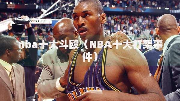 nba十大斗殴（NBA十大打架事件）