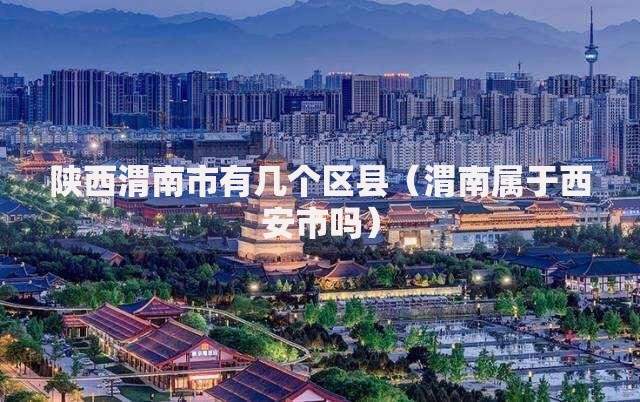 陕西渭南市有几个区县（渭南属于西安市吗）