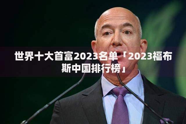 世界十大首富2023名单「2023福布斯中国排行榜」