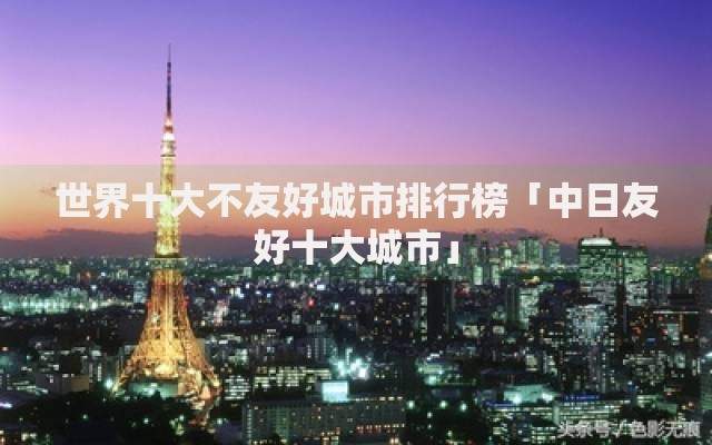 世界十大不友好城市排行榜「中日友好十大城市」