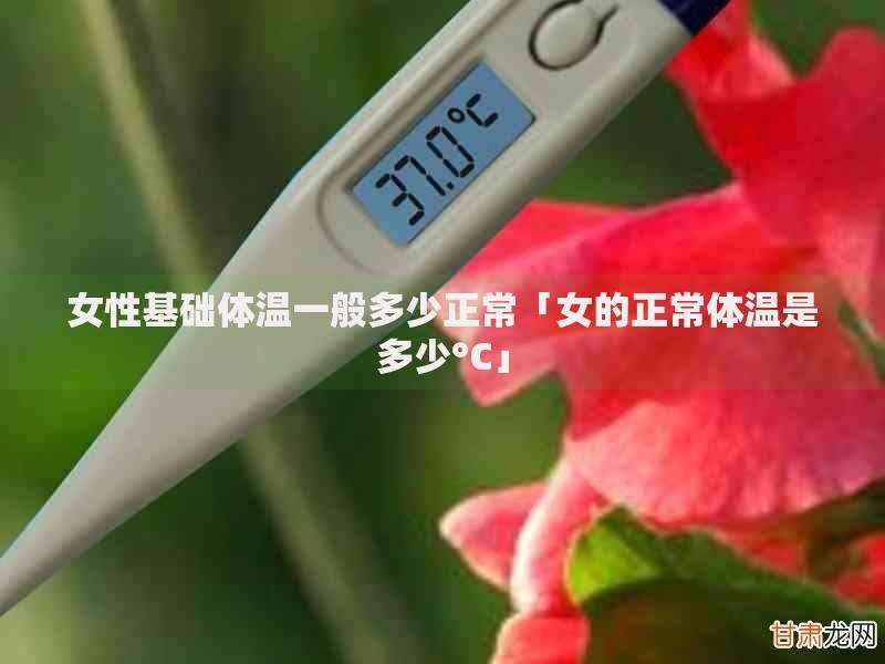 女性基础体温一般多少正常「女的正常体温是多少°C」