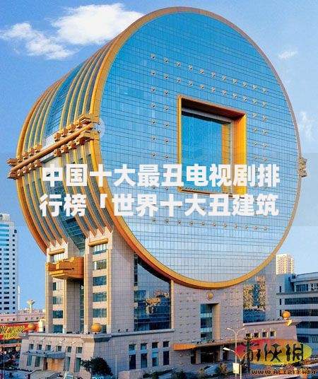 中国十大最丑电视剧排行榜「世界十大丑建筑排行榜」