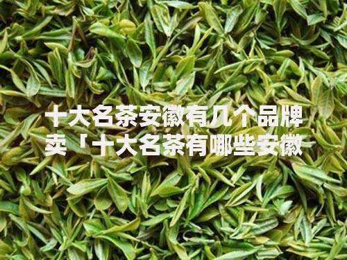 十大名茶安徽有几个品牌卖「十大名茶有哪些安徽名茶」