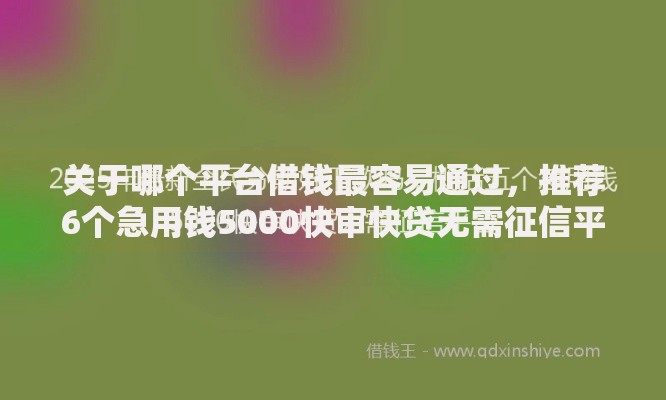 关于哪个平台借钱最容易通过，推荐6个急用钱5000快审快贷无需征信平台给你