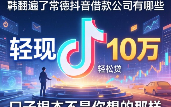 我翻遍了常德抖音借款公司有哪些，发现轻松贷10万的口子根本不是你想的那样