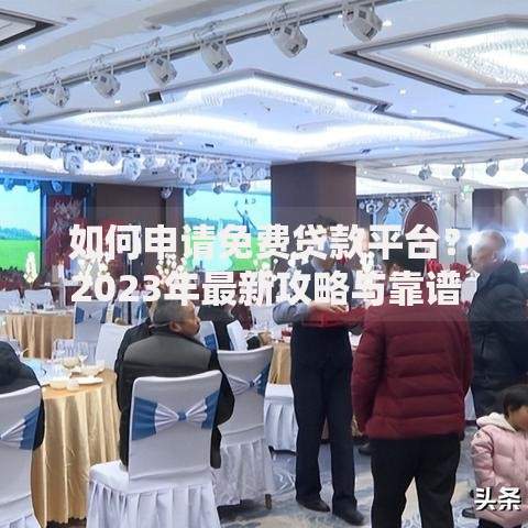 如何申请免费贷款平台？2023年最新攻略与靠谱渠道推荐