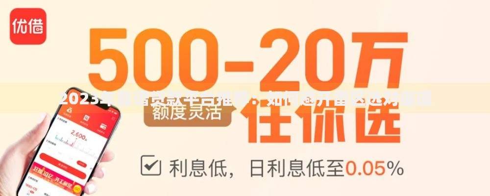 2023年靠谱贷款平台推荐：如何避开雷区选对渠道