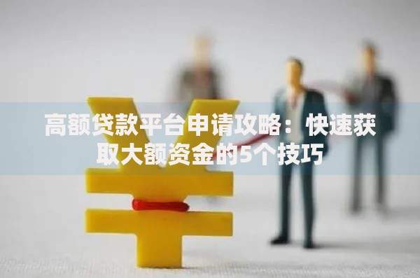 高额贷款平台申请攻略：快速获取大额资金的5个技巧