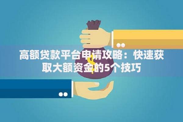 高额贷款平台申请攻略：快速获取大额资金的5个技巧