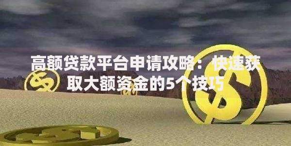 高额贷款平台申请攻略：快速获取大额资金的5个技巧