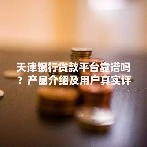 天津银行贷款平台靠谱吗？产品介绍及用户真实评价
