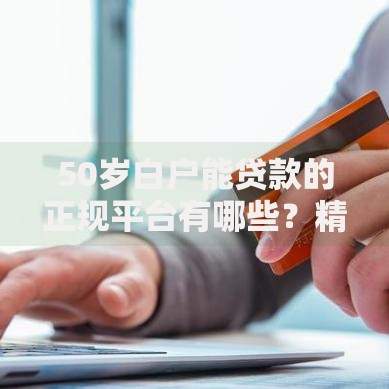 50岁白户能贷款的正规平台有哪些？精选渠道及申请攻略