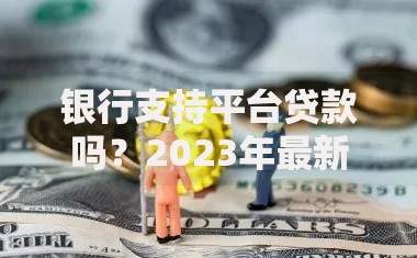 银行支持平台贷款吗？2023年最新政策与申请攻略