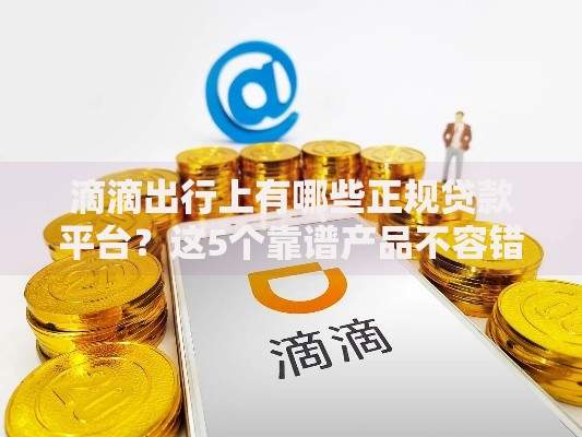 滴滴出行上有哪些正规贷款平台？这5个靠谱产品不容错过！
