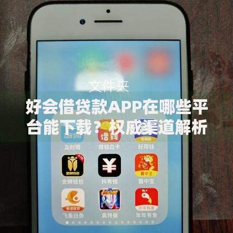 好会借贷款APP在哪些平台能下载？权威渠道解析与使用指南