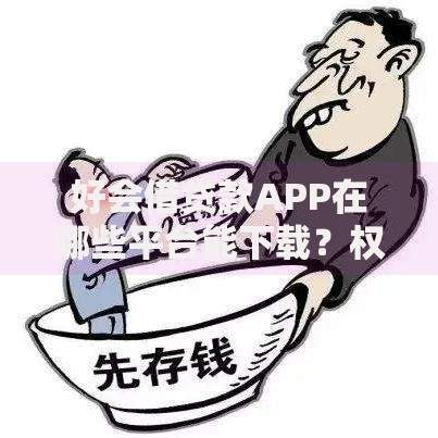 好会借贷款APP在哪些平台能下载？权威渠道解析与使用指南