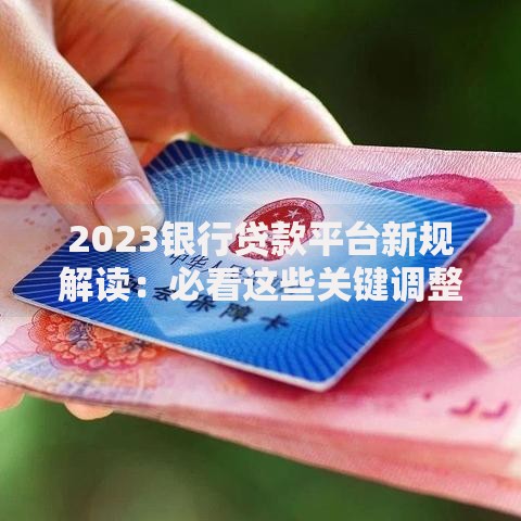 2023银行贷款平台新规解读：必看这些关键调整