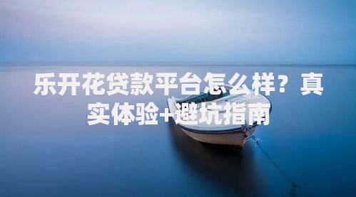 乐开花贷款平台怎么样？真实体验+避坑指南