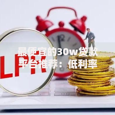 最便宜的30w贷款平台推荐：低利率正规渠道全解析