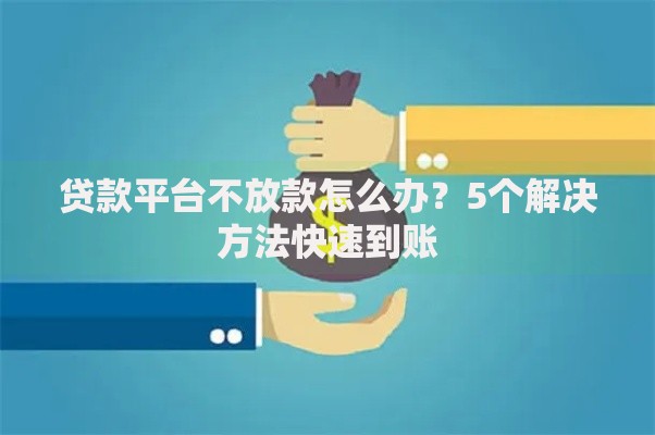贷款平台不放款怎么办？5个解决方法快速到账