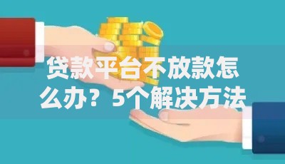 贷款平台不放款怎么办？5个解决方法快速到账