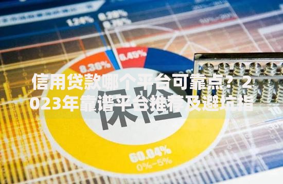 信用贷款哪个平台可靠点？2023年靠谱平台推荐及避坑指南