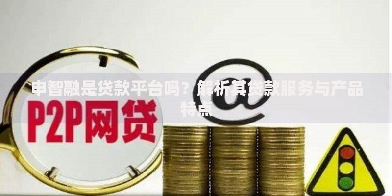 申智融是贷款平台吗？解析其贷款服务与产品特点