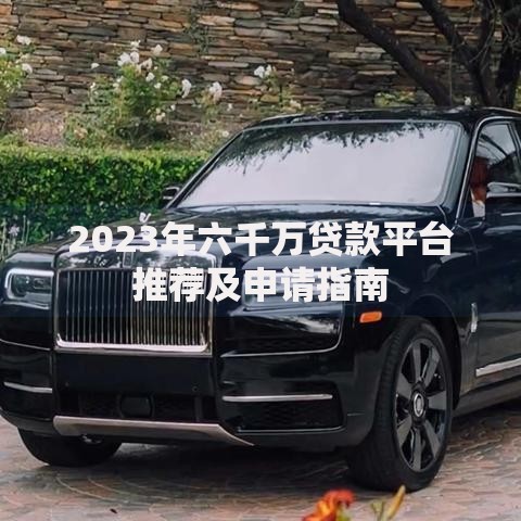 2023年六千万贷款平台推荐及申请指南