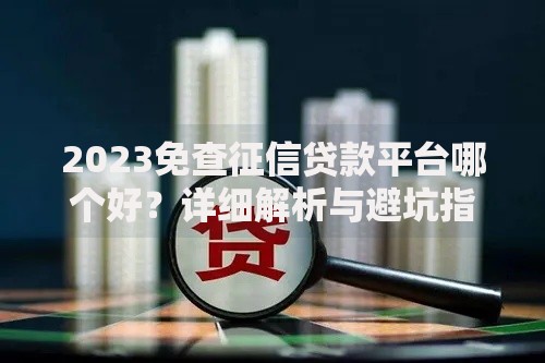 2023免查征信贷款平台哪个好？详细解析与避坑指南