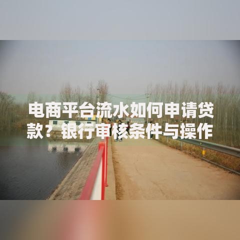 电商平台流水如何申请贷款？银行审核条件与操作指南