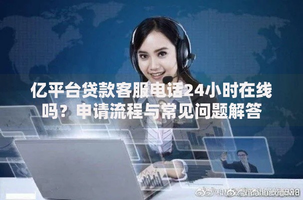 亿平台贷款客服电话24小时在线吗？申请流程与常见问题解答