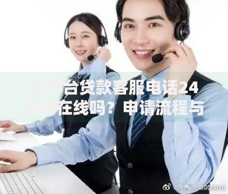 亿平台贷款客服电话24小时在线吗？申请流程与常见问题解答