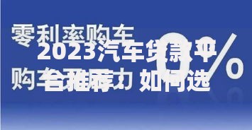 2023汽车贷款平台推荐：如何选到最适合你的低息方案