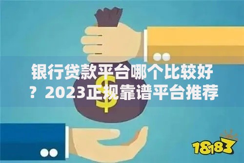 银行贷款平台哪个比较好？2023正规靠谱平台推荐