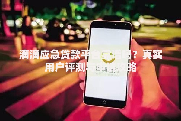 滴滴应急贷款平台靠谱吗？真实用户评测与申请攻略