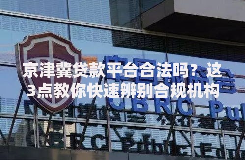 京津冀贷款平台合法吗？这3点教你快速辨别合规机构