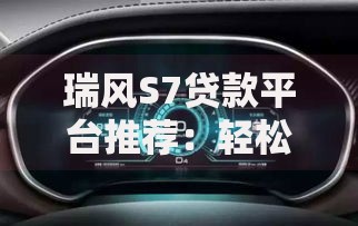 瑞风S7贷款平台推荐：轻松购车分期方案及利率解析