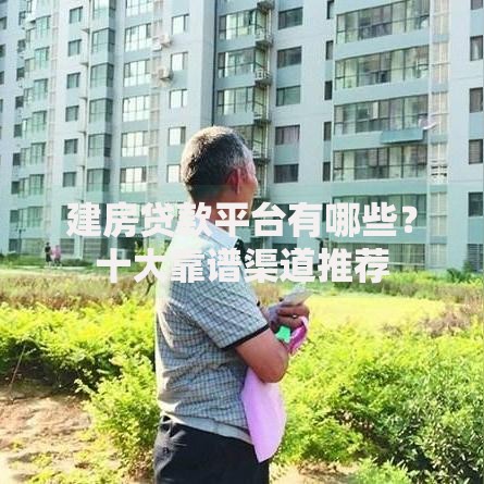建房贷款平台有哪些？十大靠谱渠道推荐