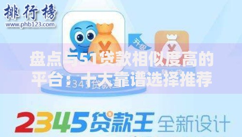 盘点与51贷款相似度高的平台：十大靠谱选择推荐