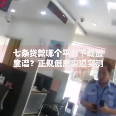 七条贷款哪个平台下载最靠谱？正规低息渠道实测推荐