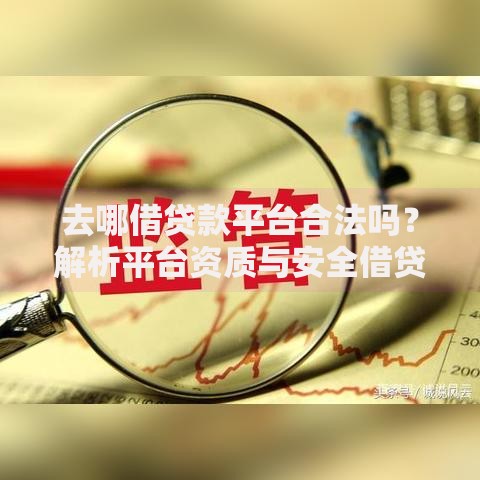 去哪借贷款平台合法吗？解析平台资质与安全借贷指南