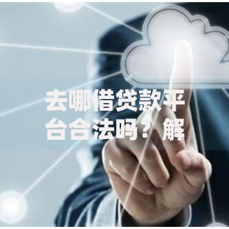 去哪借贷款平台合法吗？解析平台资质与安全借贷指南