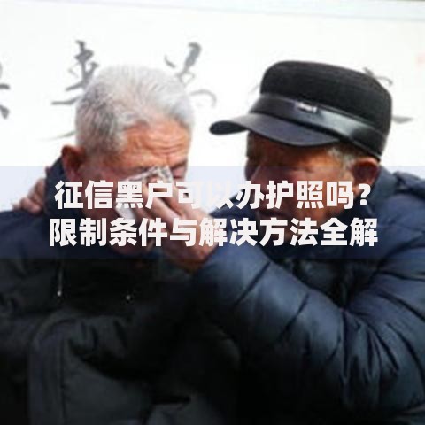 征信黑户可以办护照吗？限制条件与解决方法全解析