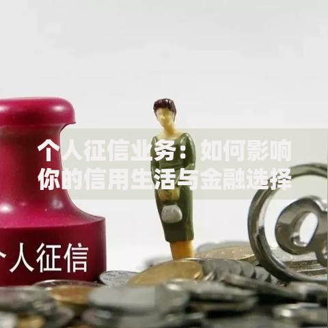 个人征信业务：如何影响你的信用生活与金融选择？