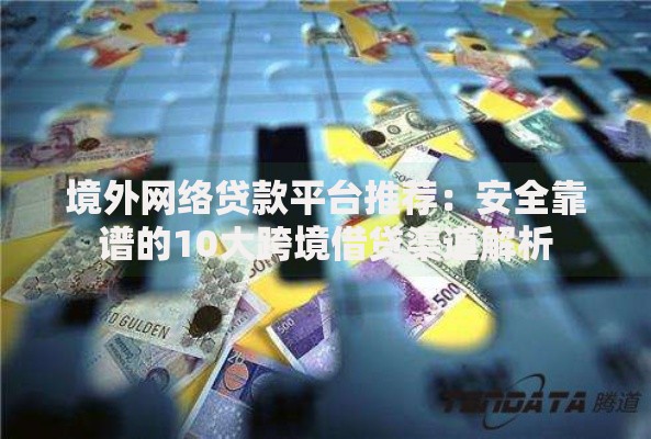 境外网络贷款平台推荐：安全靠谱的10大跨境借贷渠道解析