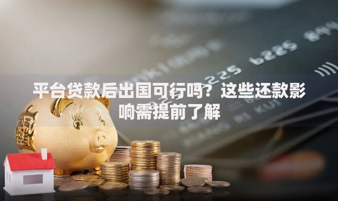 平台贷款后出国可行吗？这些还款影响需提前了解